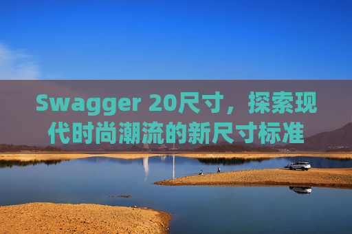Swagger 20尺寸,探索现代时尚潮流的新尺寸标准 Swagger 20尺寸,探索现代时尚潮流的新尺寸标准